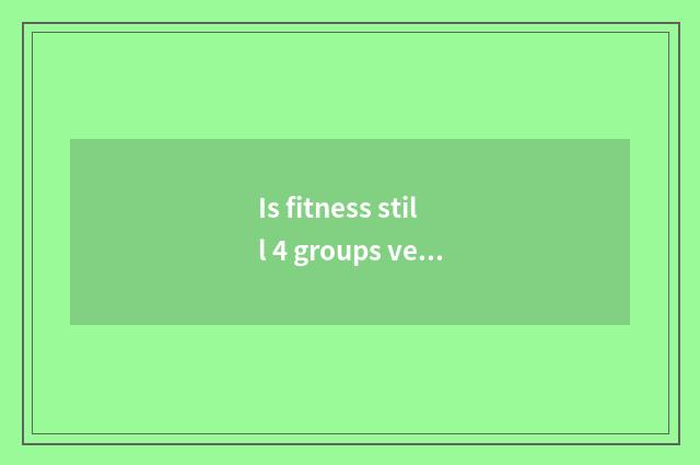 Is fitness still 4 groups very 5 groups good?