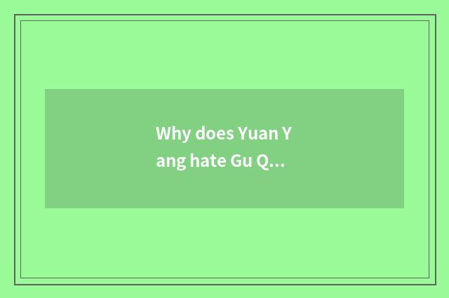 Why does Yuan Yang hate Gu Qingpei?