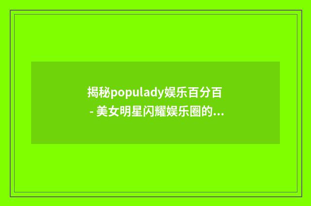 揭秘populady娱乐百分百 - 美女明星闪耀娱乐圈的秘密英文双语对照