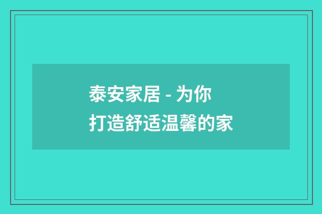 泰安家居 - 为你打造舒适温馨的家