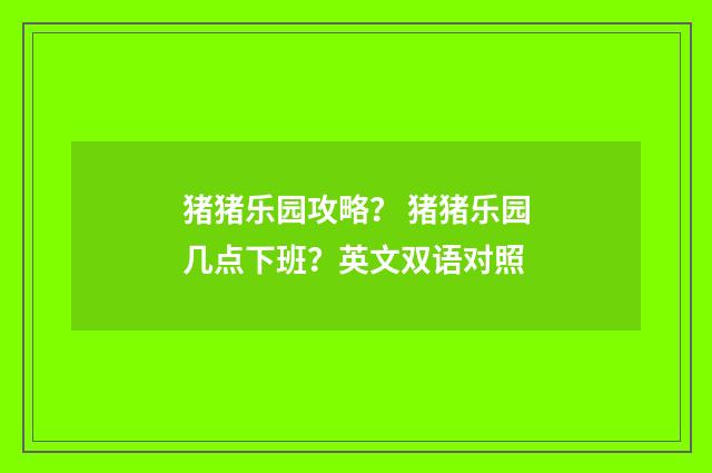 猪猪乐园攻略？ 猪猪乐园几点下班？英文双语对照