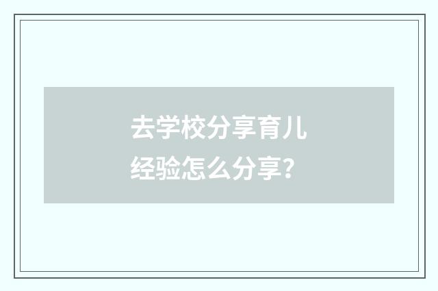 去学校分享育儿经验怎么分享？