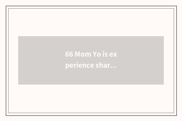 66 Mom Yo is experience shared?