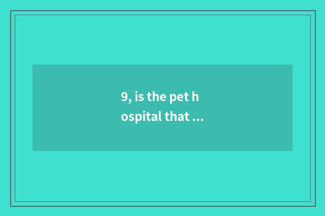 9, is the pet hospital that adds a city to rely on chart recommended?
