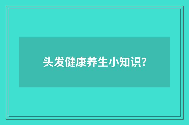 头发健康养生小知识？