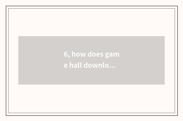 6, how does game hall download?