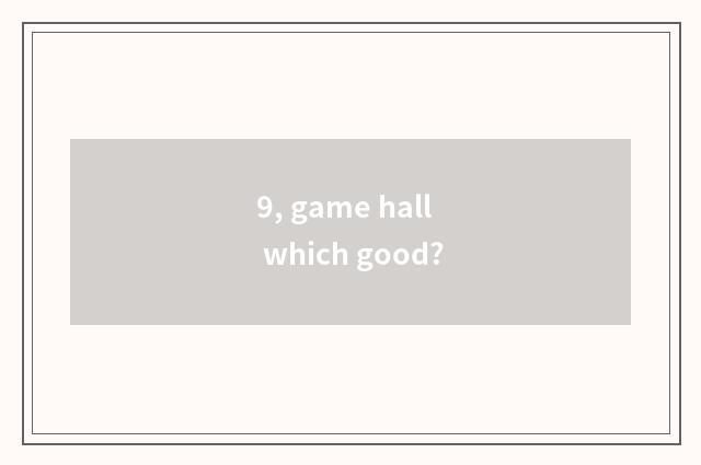 9, game hall which good?