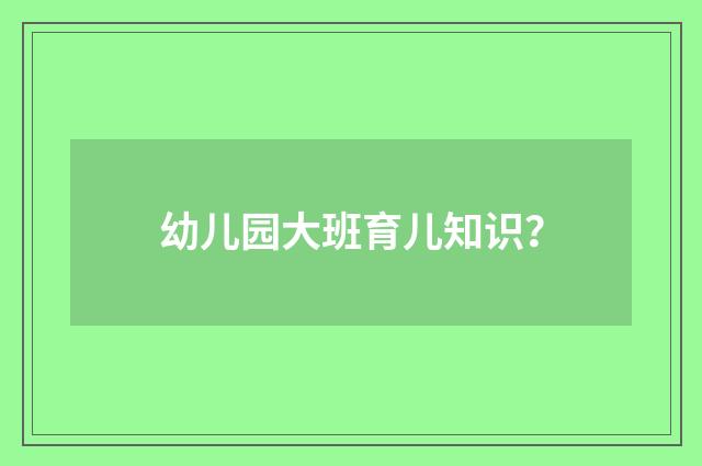 幼儿园大班育儿知识？