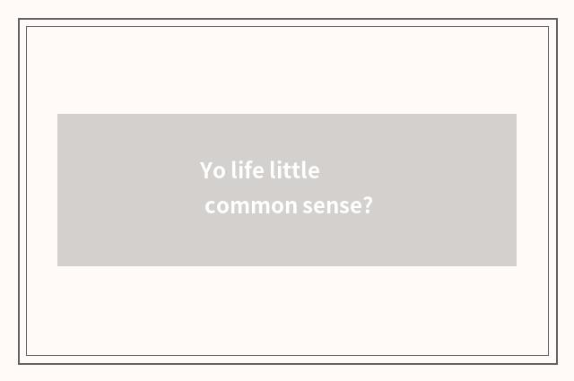 Yo life little common sense?