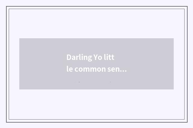 Darling Yo little common sense?