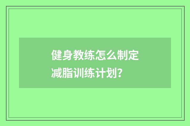 健身教练怎么制定减脂训练计划？