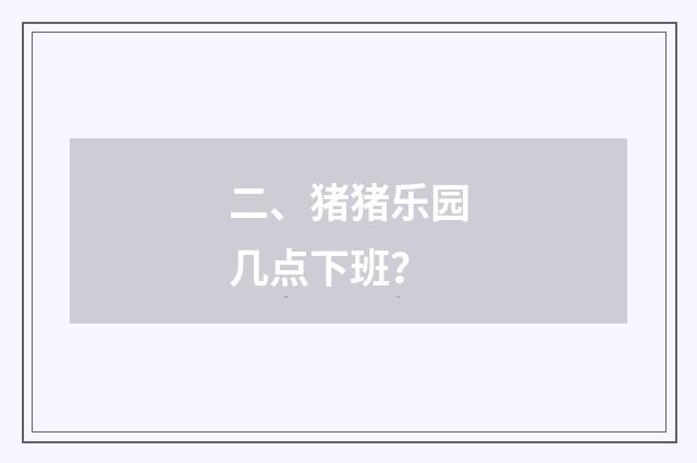 二、猪猪乐园几点下班？