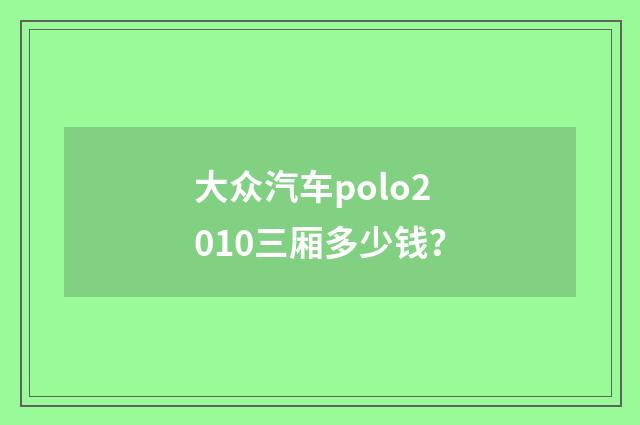 大众汽车polo2010三厢多少钱？