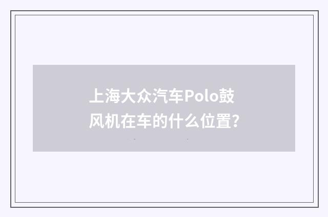 上海大众汽车Polo鼓风机在车的什么位置？
