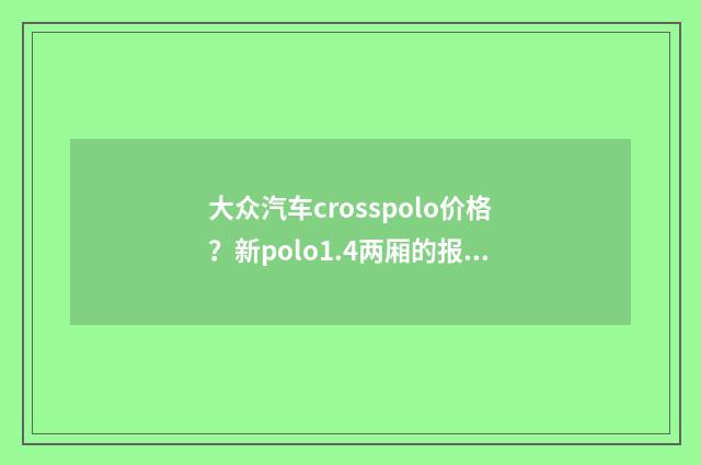 大众汽车crosspolo价格？新polo1.4两厢的报价是多少？