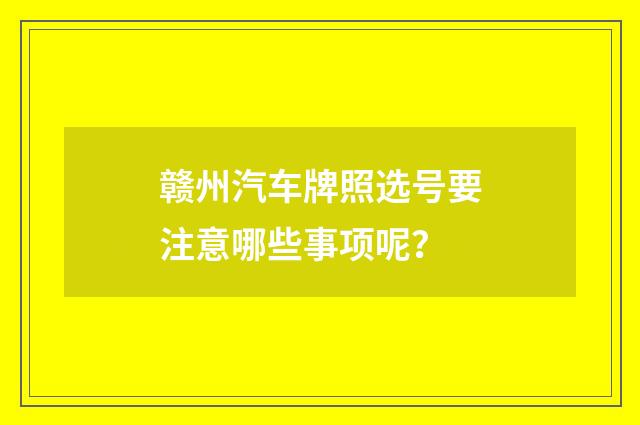 赣州汽车牌照选号要注意哪些事项呢？