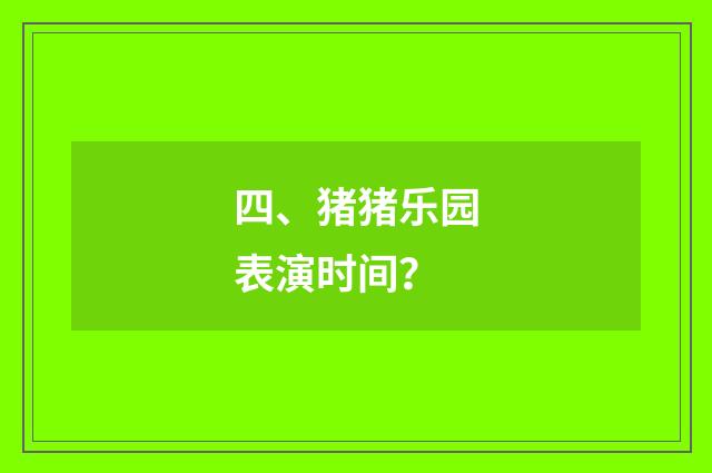 四、猪猪乐园表演时间？