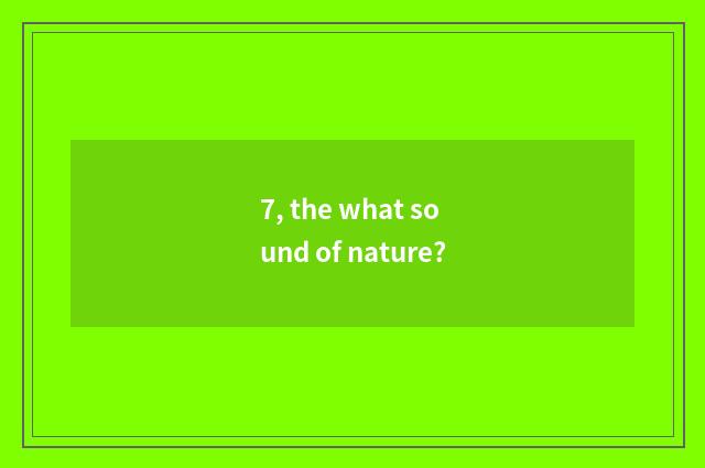 7, the what sound of nature?
