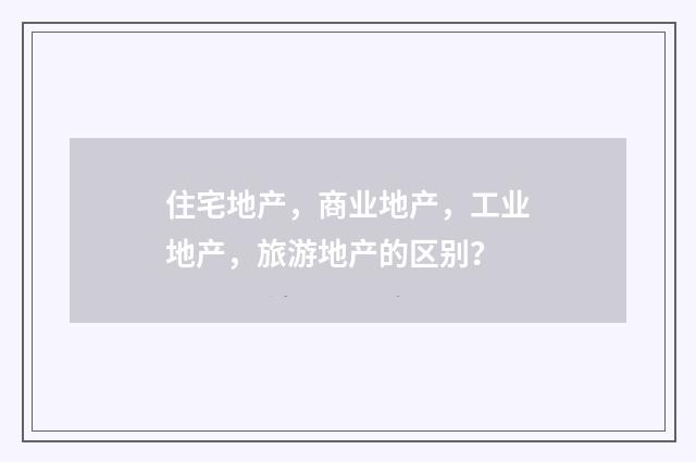 住宅地产,商业地产,工业地产,旅游地产的区别?