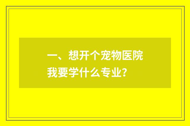 一、想开个宠物医院我要学什么专业？