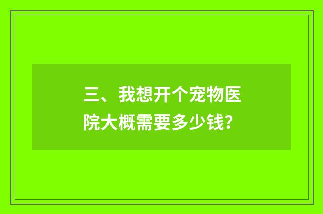 三、我想开个宠物医院大概需要多少钱？