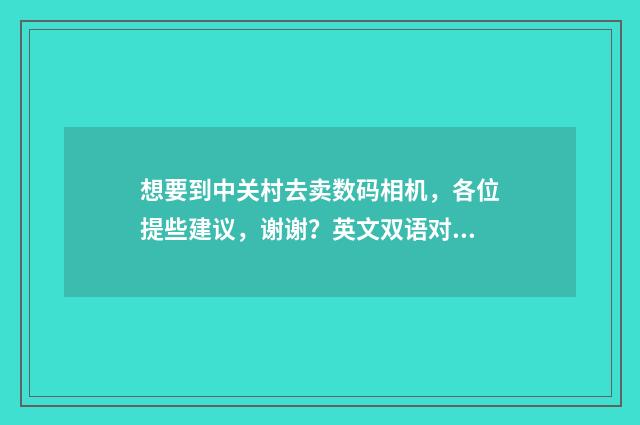 想要到中关村去卖数码相机，各位提些建议，谢谢？英文双语对照