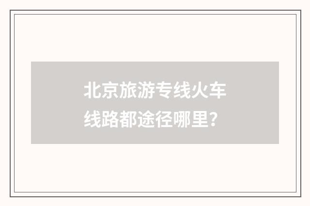北京旅游专线火车线路都途径哪里？