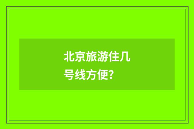 北京旅游住几号线方便？
