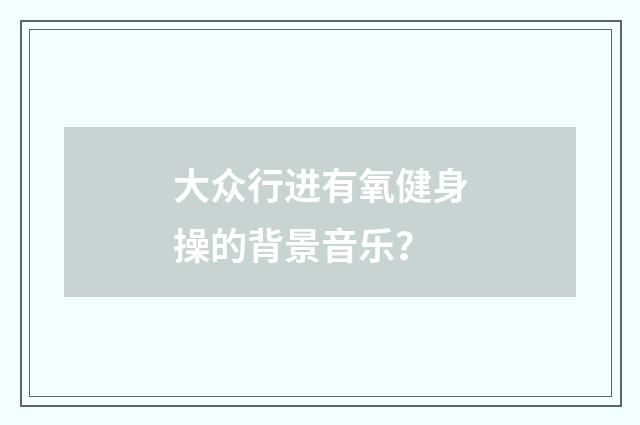 大众行进有氧健身操的背景音乐？