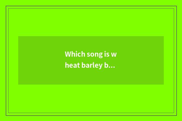 Which song is wheat barley barley?