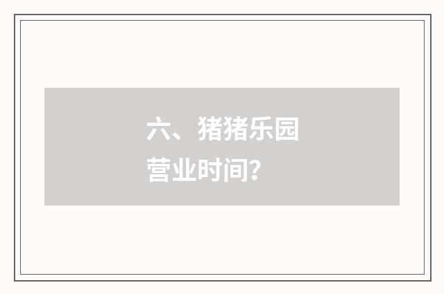 六、猪猪乐园营业时间？