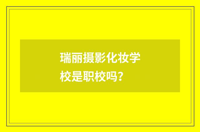 瑞丽摄影化妆学校是职校吗？
