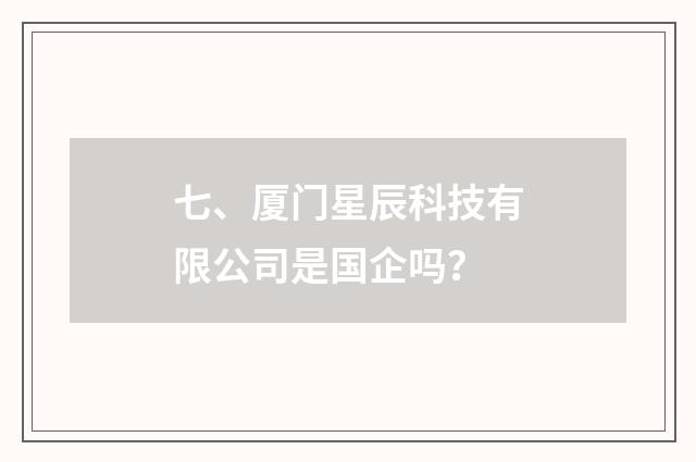 七、厦门星辰科技有限公司是国企吗？