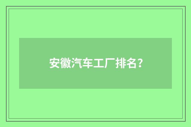 安徽汽车工厂排名？