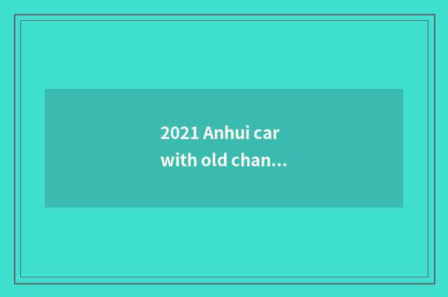 2021 Anhui car with old change new?