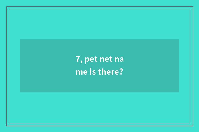 7, pet net name is there?