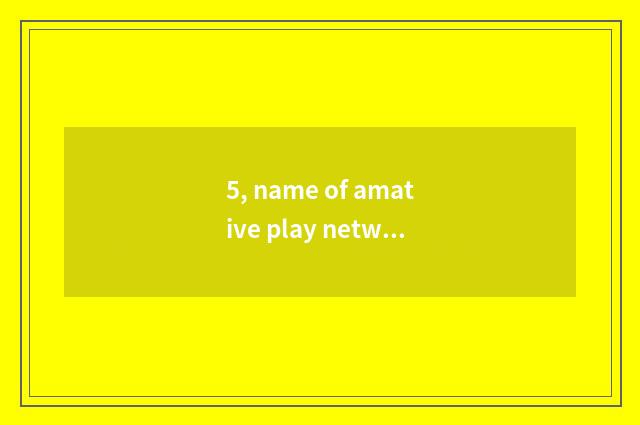 5, name of amative play network?