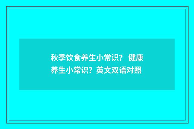 秋季饮食养生小常识？ 健康养生小常识？英文双语对照
