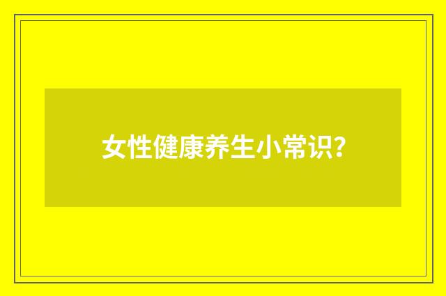 女性健康养生小常识？