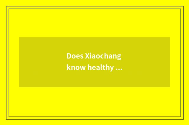 Does Xiaochang know healthy knowledge and preserve one's health?