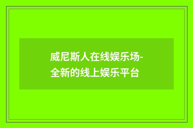 威尼斯人在线娱乐场-全新的线上娱乐平台