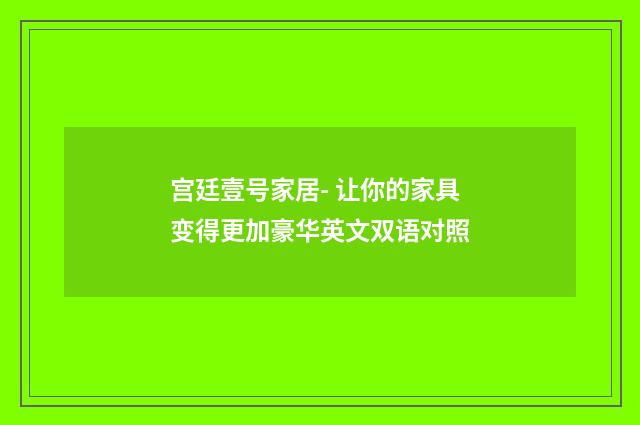 宫廷壹号家居- 让你的家具变得更加豪华英文双语对照