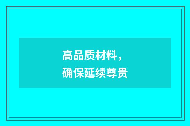 高品质材料，确保延续尊贵