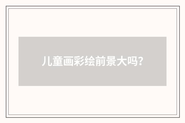 儿童画彩绘前景大吗？