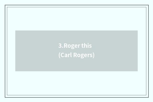 3.Roger this (Carl Rogers)