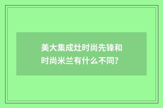 美大集成灶时尚先锋和时尚米兰有什么不同？