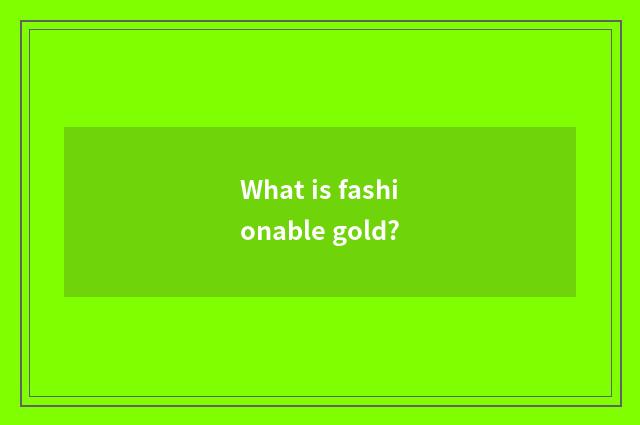 What is fashionable gold?