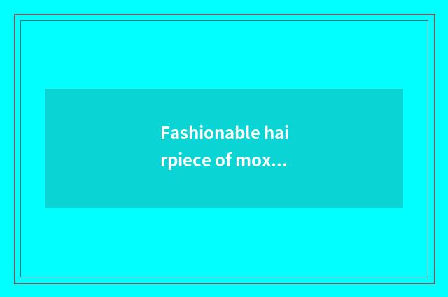 Fashionable hairpiece of moxa luck beauty how?