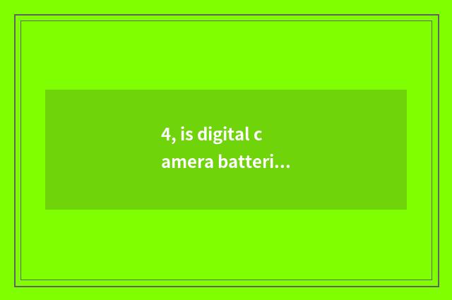 4, is digital camera batteries OK and general?