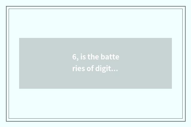 6, is the batteries of digital camera general?